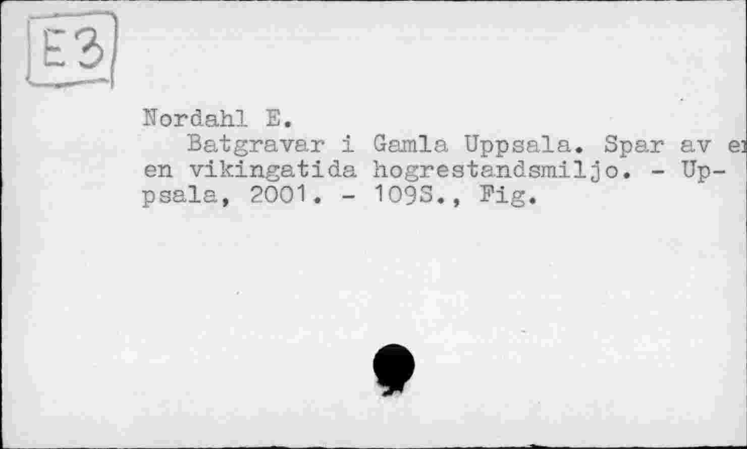 ﻿Œ3
Nordahl Е.
Batgravar і Gamla Uppsala. Spar av en vikingatida hogrestandsmiljo. - Uppsala, 2001. - 1093., Fig.